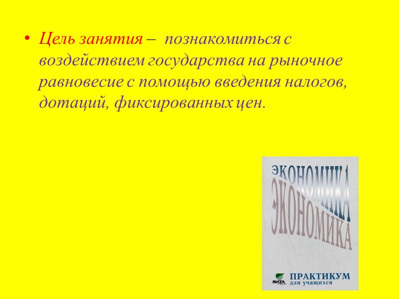 Цель занятия –  познакомиться с воздействием государства на рыночное равновесие с помощью введения